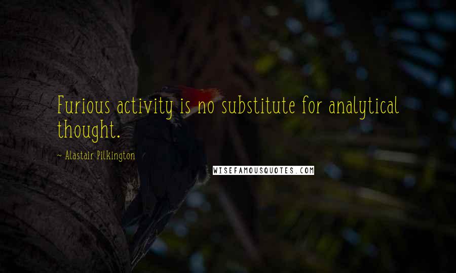 Alastair Pilkington Quotes: Furious activity is no substitute for analytical thought.