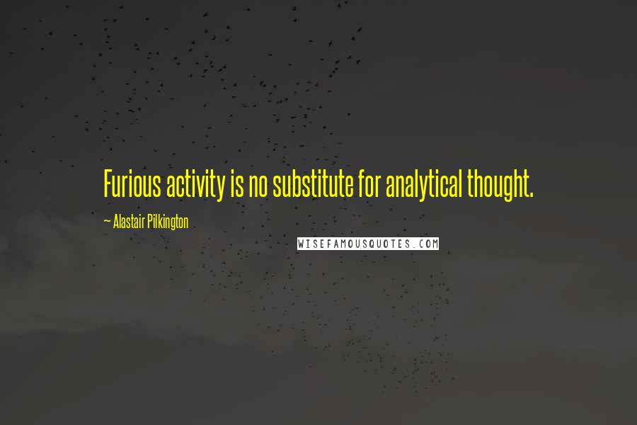 Alastair Pilkington Quotes: Furious activity is no substitute for analytical thought.