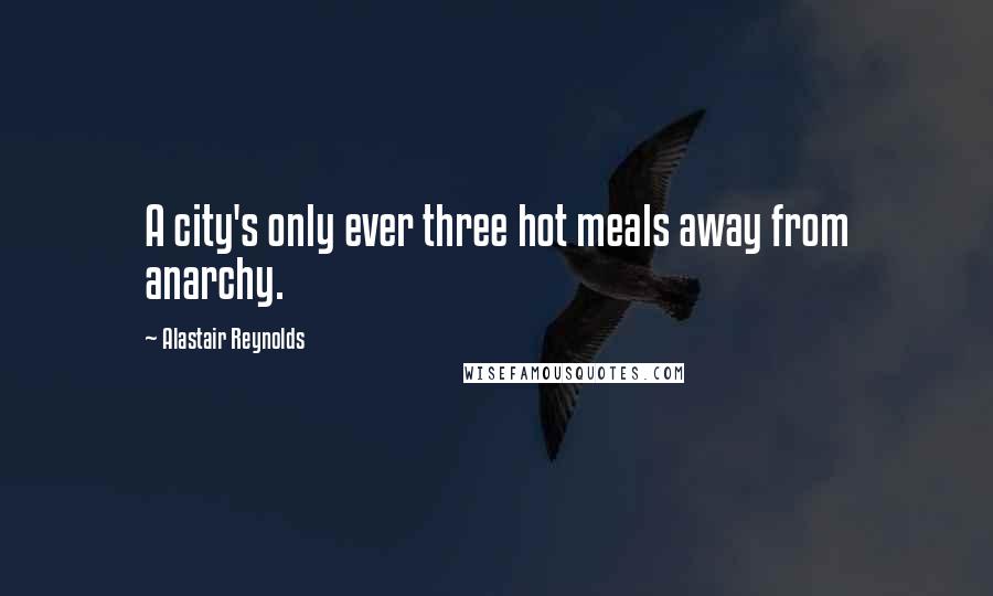 Alastair Reynolds Quotes: A city's only ever three hot meals away from anarchy.