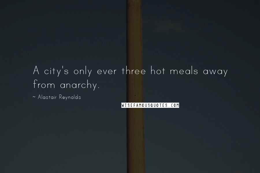 Alastair Reynolds Quotes: A city's only ever three hot meals away from anarchy.