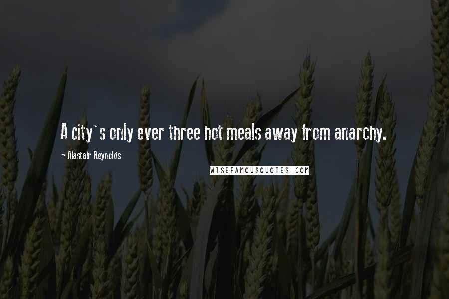 Alastair Reynolds Quotes: A city's only ever three hot meals away from anarchy.