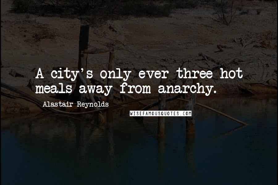 Alastair Reynolds Quotes: A city's only ever three hot meals away from anarchy.