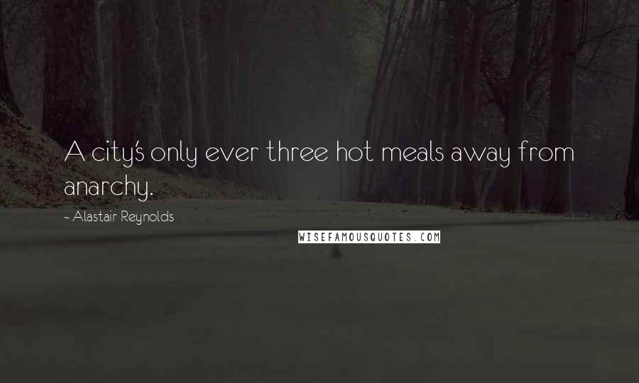 Alastair Reynolds Quotes: A city's only ever three hot meals away from anarchy.