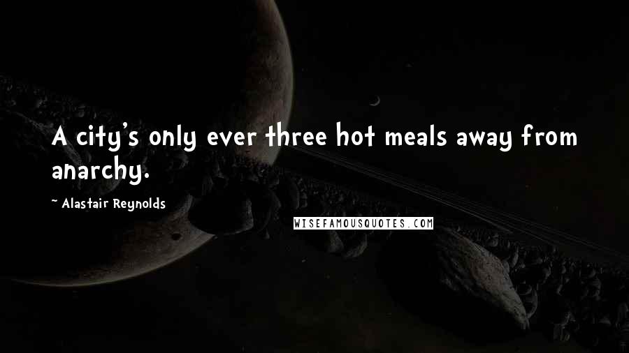 Alastair Reynolds Quotes: A city's only ever three hot meals away from anarchy.