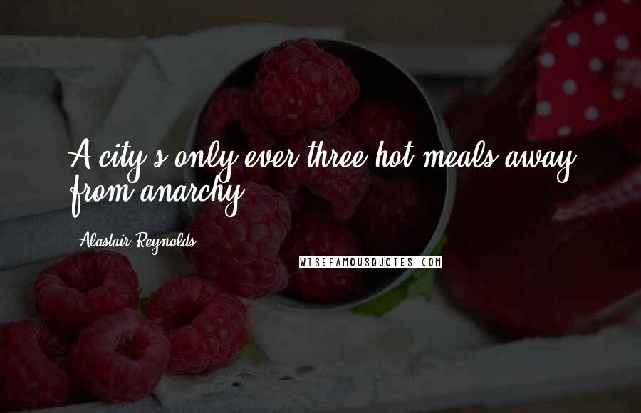 Alastair Reynolds Quotes: A city's only ever three hot meals away from anarchy.