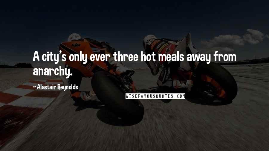 Alastair Reynolds Quotes: A city's only ever three hot meals away from anarchy.