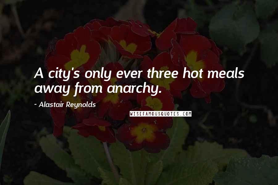 Alastair Reynolds Quotes: A city's only ever three hot meals away from anarchy.