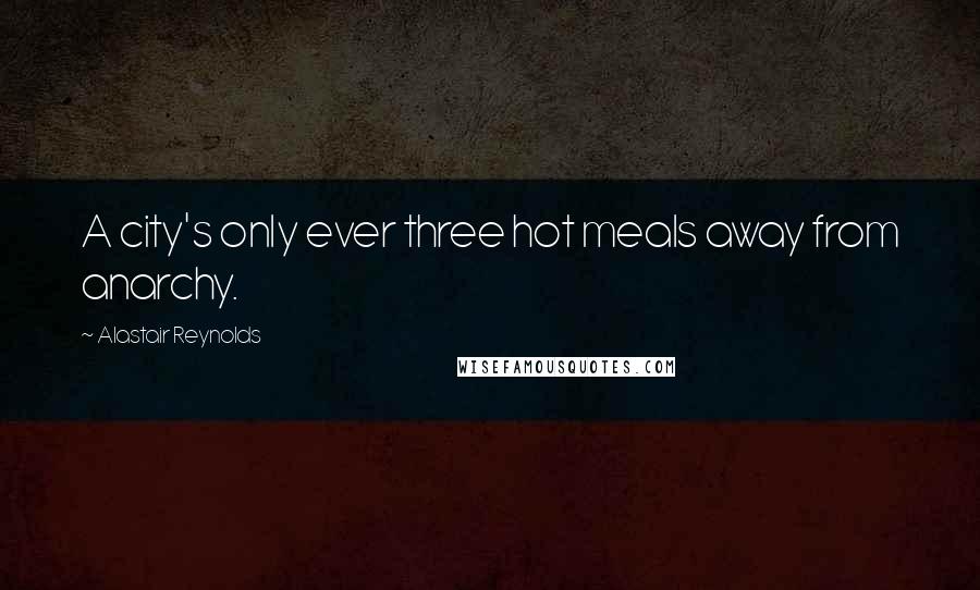 Alastair Reynolds Quotes: A city's only ever three hot meals away from anarchy.