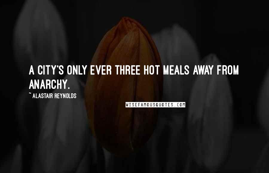 Alastair Reynolds Quotes: A city's only ever three hot meals away from anarchy.