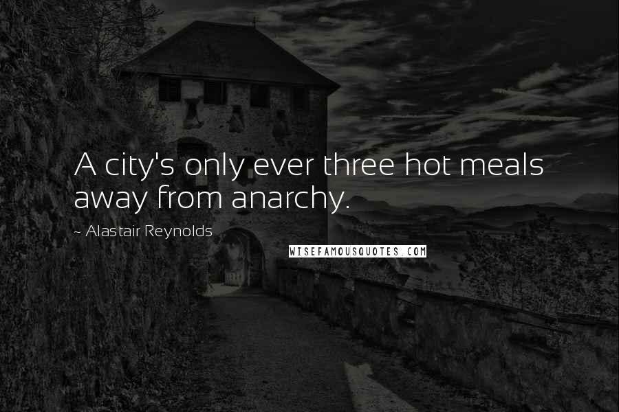 Alastair Reynolds Quotes: A city's only ever three hot meals away from anarchy.