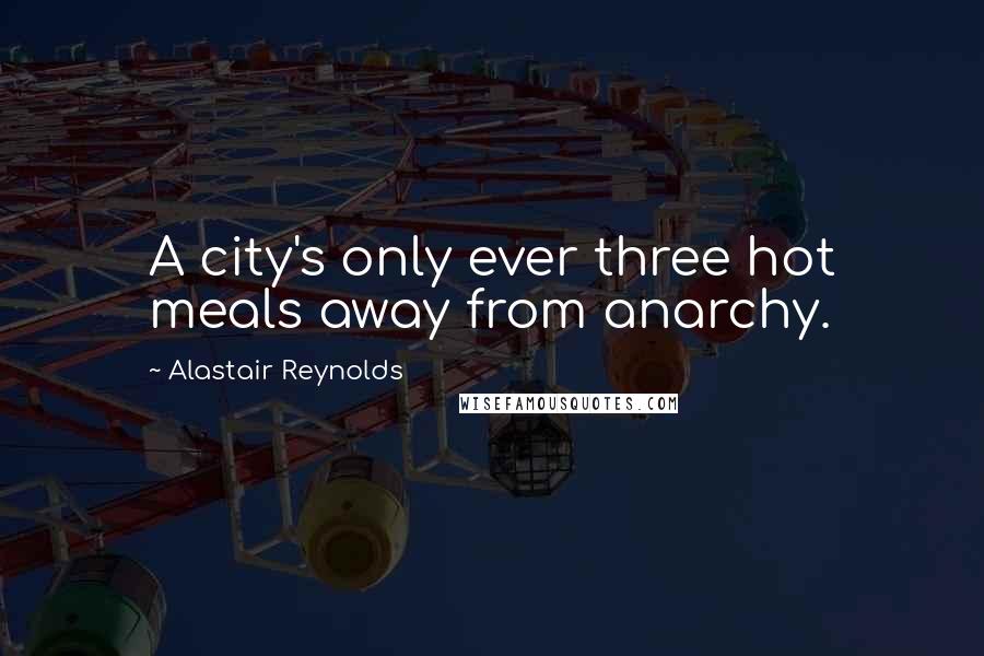 Alastair Reynolds Quotes: A city's only ever three hot meals away from anarchy.