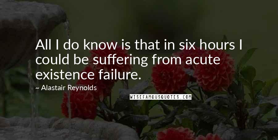 Alastair Reynolds Quotes: All I do know is that in six hours I could be suffering from acute existence failure.