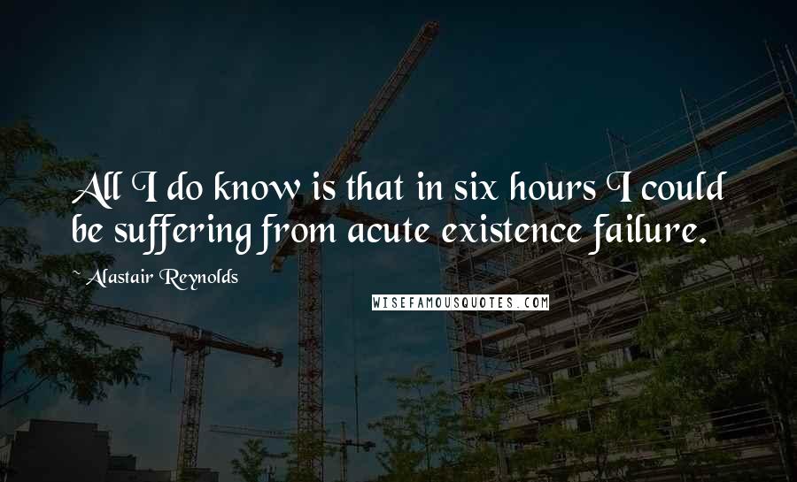 Alastair Reynolds Quotes: All I do know is that in six hours I could be suffering from acute existence failure.