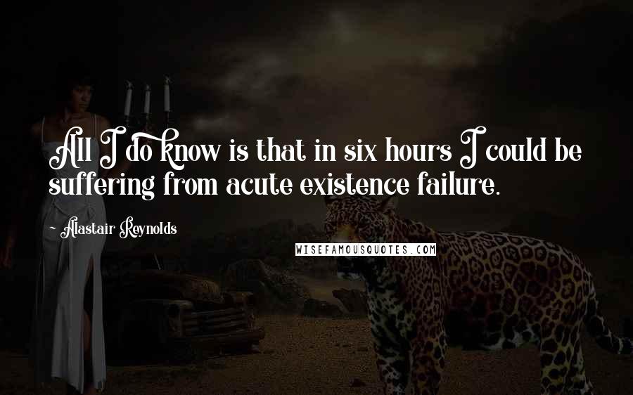 Alastair Reynolds Quotes: All I do know is that in six hours I could be suffering from acute existence failure.
