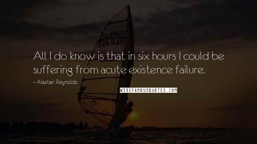 Alastair Reynolds Quotes: All I do know is that in six hours I could be suffering from acute existence failure.