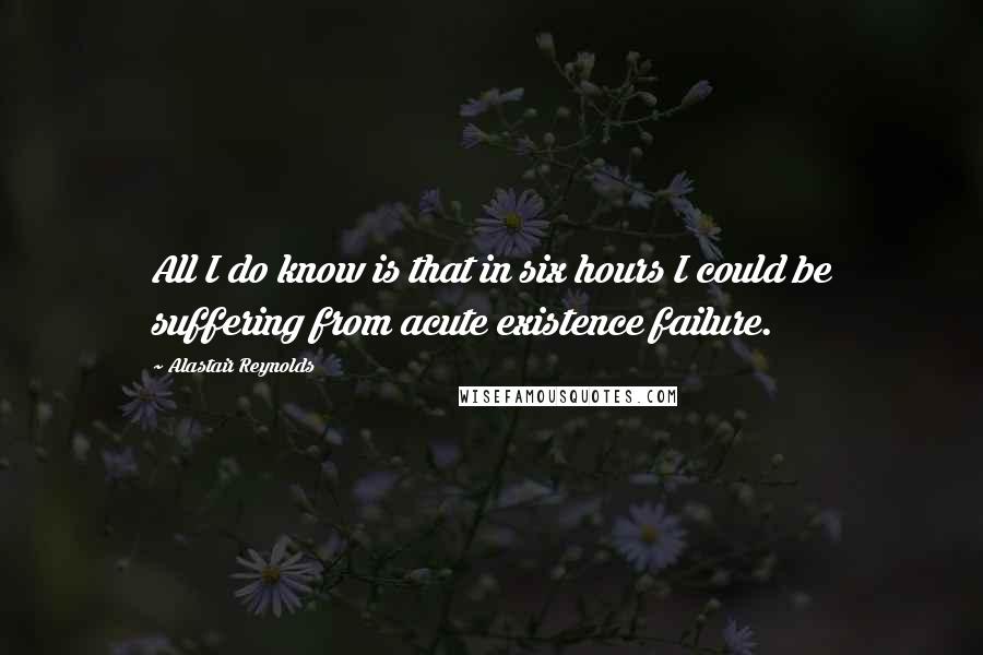 Alastair Reynolds Quotes: All I do know is that in six hours I could be suffering from acute existence failure.