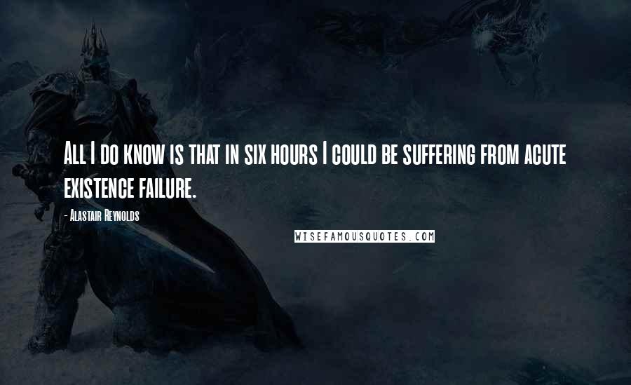 Alastair Reynolds Quotes: All I do know is that in six hours I could be suffering from acute existence failure.
