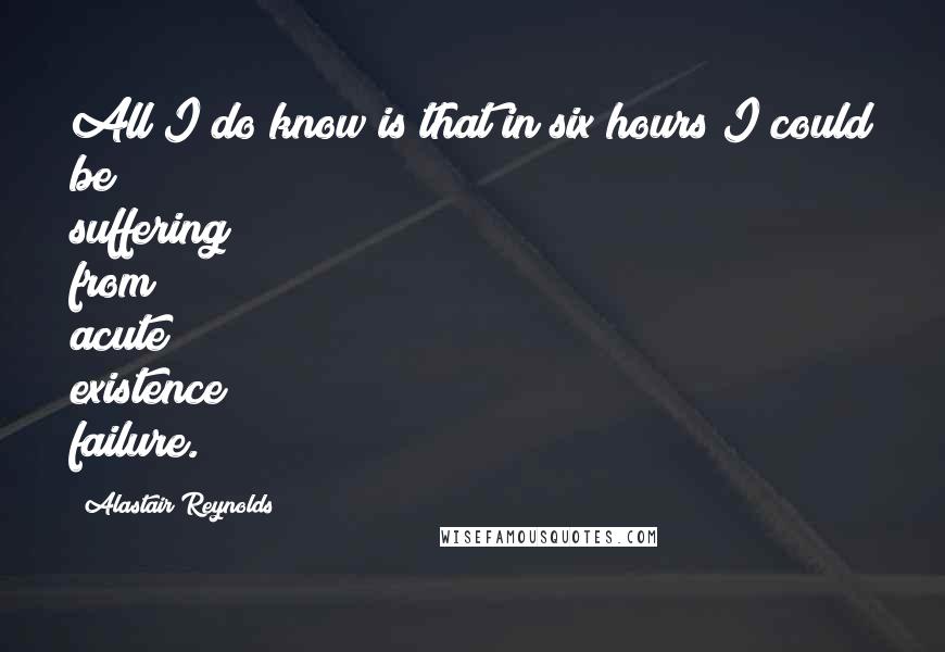 Alastair Reynolds Quotes: All I do know is that in six hours I could be suffering from acute existence failure.