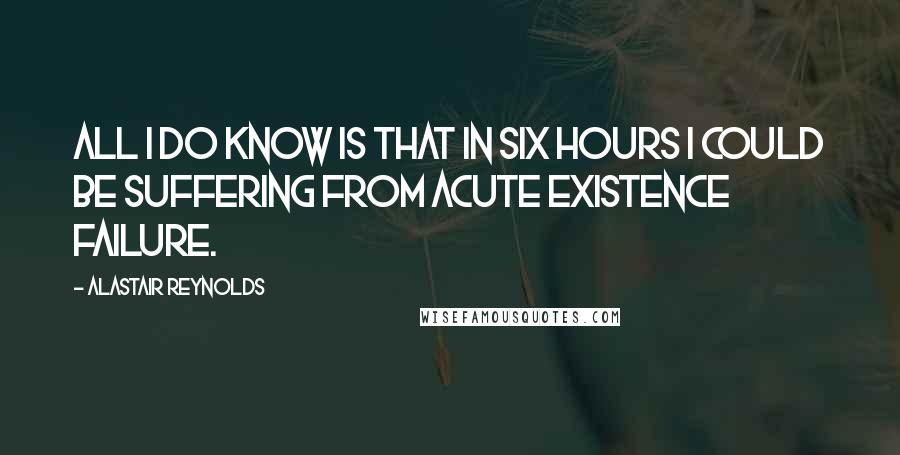 Alastair Reynolds Quotes: All I do know is that in six hours I could be suffering from acute existence failure.
