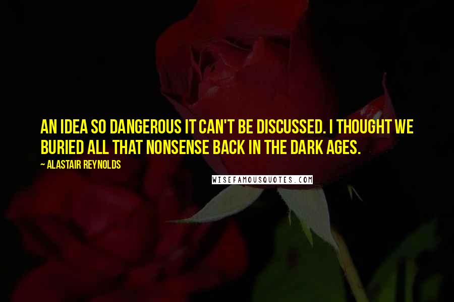 Alastair Reynolds Quotes: An idea so dangerous it can't be discussed. I thought we buried all that nonsense back in the Dark Ages.