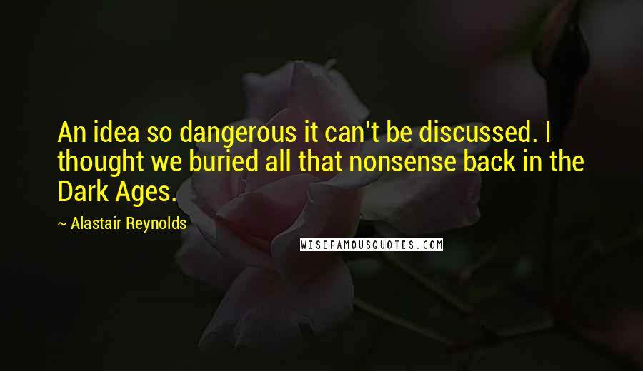 Alastair Reynolds Quotes: An idea so dangerous it can't be discussed. I thought we buried all that nonsense back in the Dark Ages.