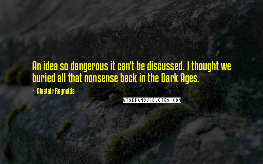 Alastair Reynolds Quotes: An idea so dangerous it can't be discussed. I thought we buried all that nonsense back in the Dark Ages.