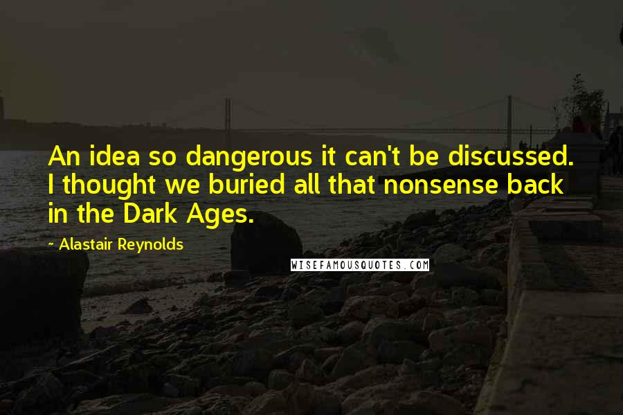 Alastair Reynolds Quotes: An idea so dangerous it can't be discussed. I thought we buried all that nonsense back in the Dark Ages.