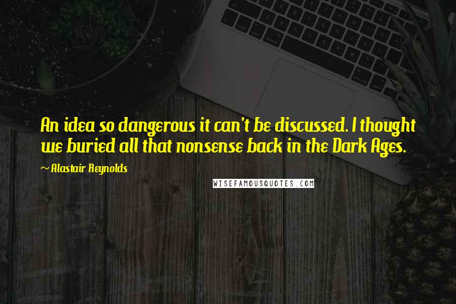 Alastair Reynolds Quotes: An idea so dangerous it can't be discussed. I thought we buried all that nonsense back in the Dark Ages.