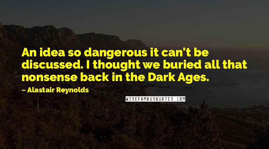 Alastair Reynolds Quotes: An idea so dangerous it can't be discussed. I thought we buried all that nonsense back in the Dark Ages.