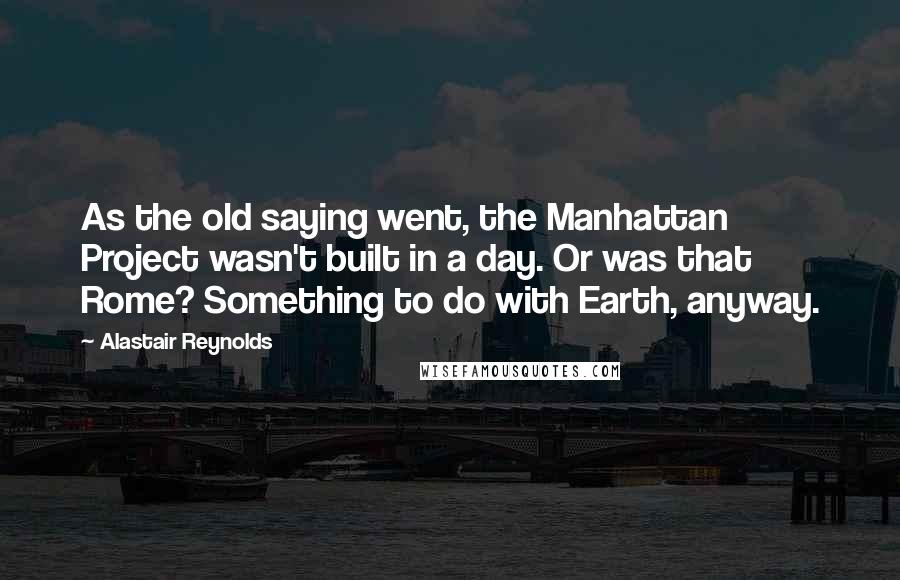 Alastair Reynolds Quotes: As the old saying went, the Manhattan Project wasn't built in a day. Or was that Rome? Something to do with Earth, anyway.