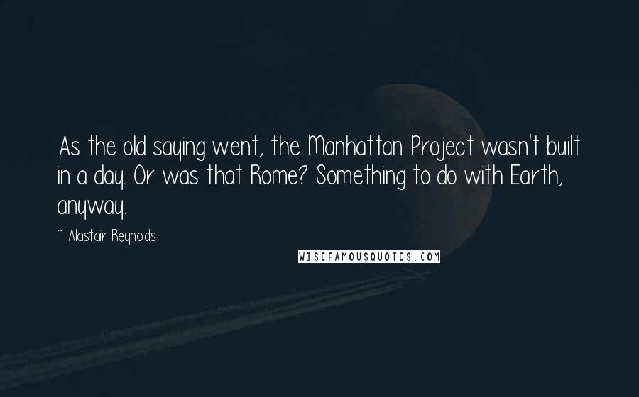 Alastair Reynolds Quotes: As the old saying went, the Manhattan Project wasn't built in a day. Or was that Rome? Something to do with Earth, anyway.