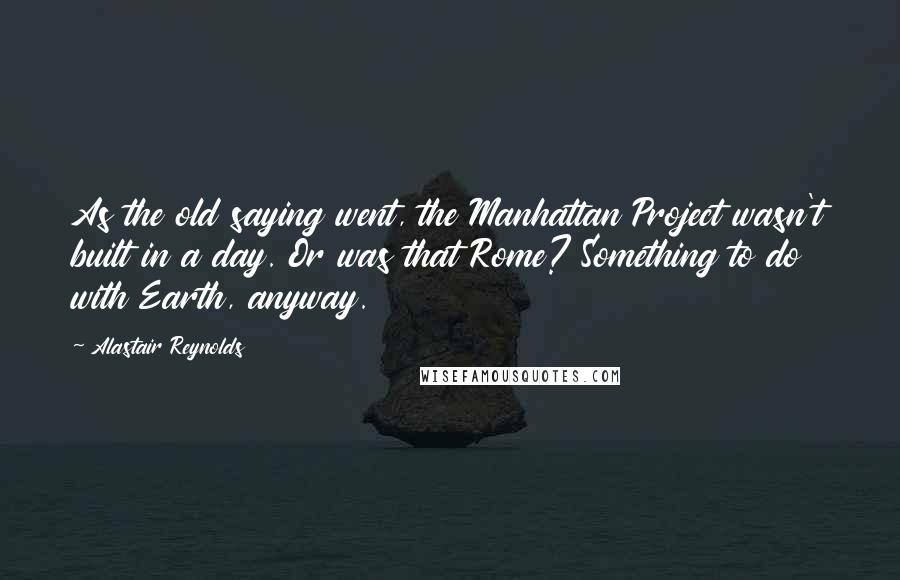 Alastair Reynolds Quotes: As the old saying went, the Manhattan Project wasn't built in a day. Or was that Rome? Something to do with Earth, anyway.