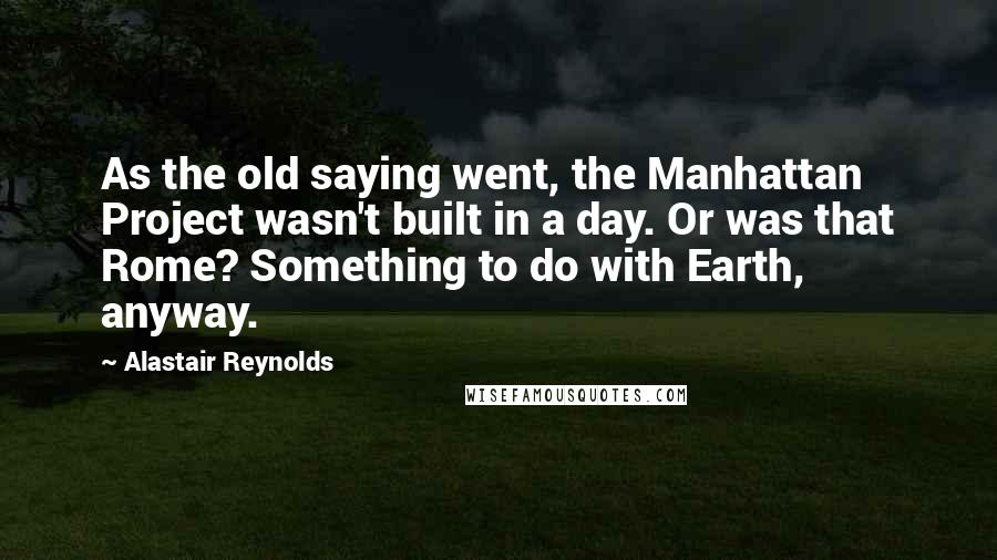 Alastair Reynolds Quotes: As the old saying went, the Manhattan Project wasn't built in a day. Or was that Rome? Something to do with Earth, anyway.