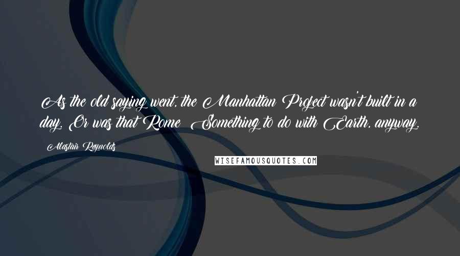 Alastair Reynolds Quotes: As the old saying went, the Manhattan Project wasn't built in a day. Or was that Rome? Something to do with Earth, anyway.