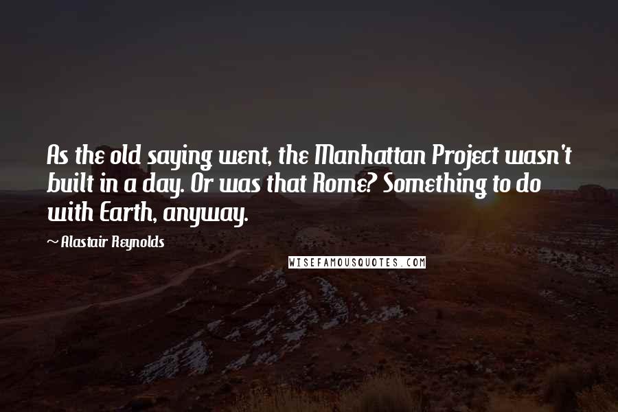 Alastair Reynolds Quotes: As the old saying went, the Manhattan Project wasn't built in a day. Or was that Rome? Something to do with Earth, anyway.