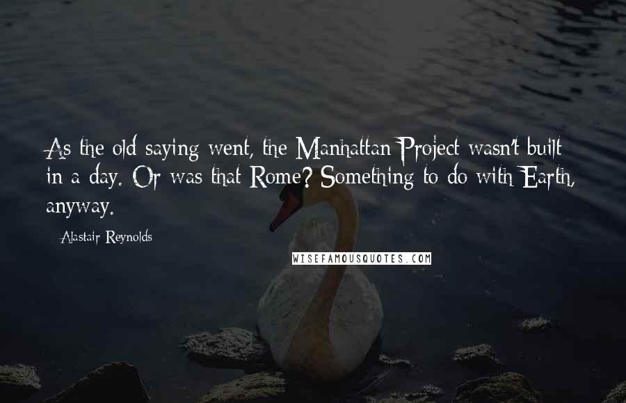 Alastair Reynolds Quotes: As the old saying went, the Manhattan Project wasn't built in a day. Or was that Rome? Something to do with Earth, anyway.