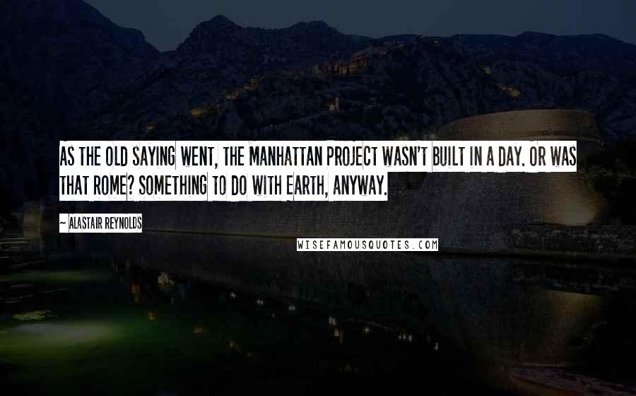 Alastair Reynolds Quotes: As the old saying went, the Manhattan Project wasn't built in a day. Or was that Rome? Something to do with Earth, anyway.