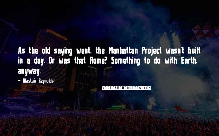 Alastair Reynolds Quotes: As the old saying went, the Manhattan Project wasn't built in a day. Or was that Rome? Something to do with Earth, anyway.