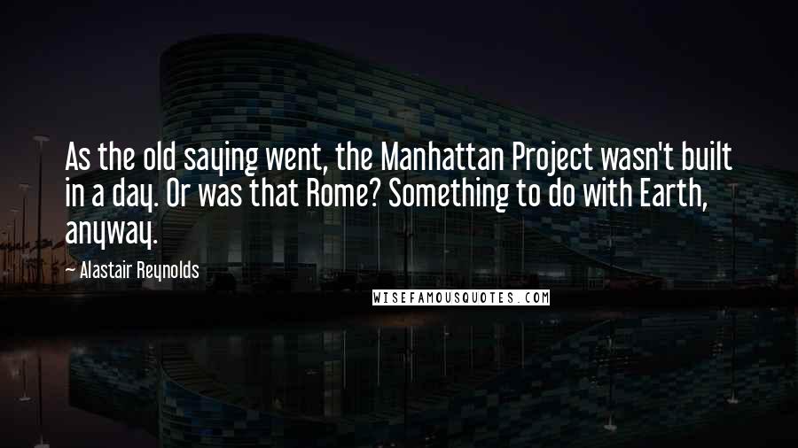 Alastair Reynolds Quotes: As the old saying went, the Manhattan Project wasn't built in a day. Or was that Rome? Something to do with Earth, anyway.