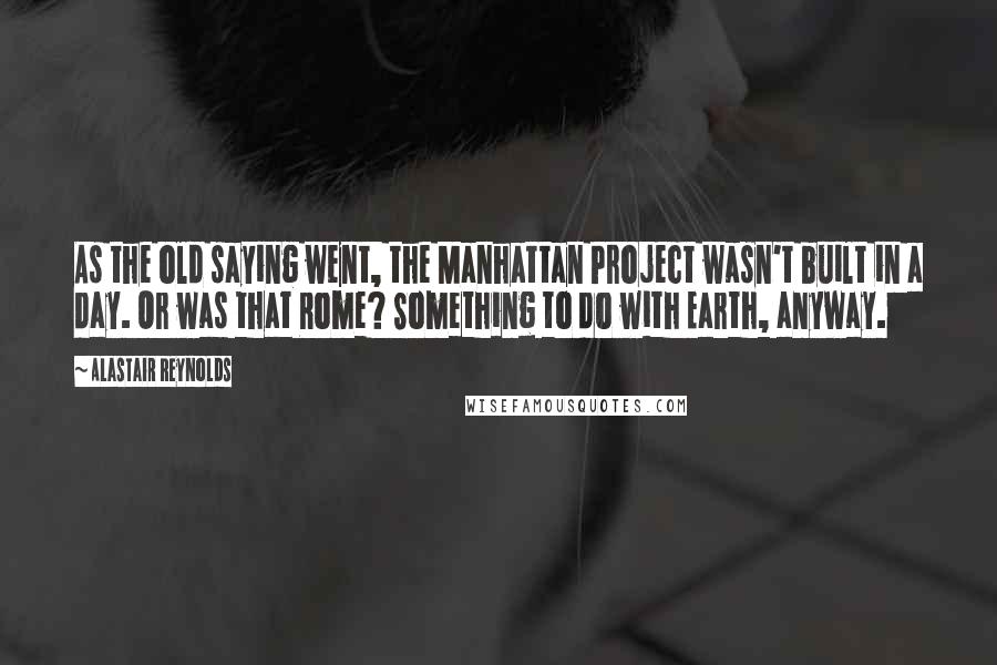 Alastair Reynolds Quotes: As the old saying went, the Manhattan Project wasn't built in a day. Or was that Rome? Something to do with Earth, anyway.