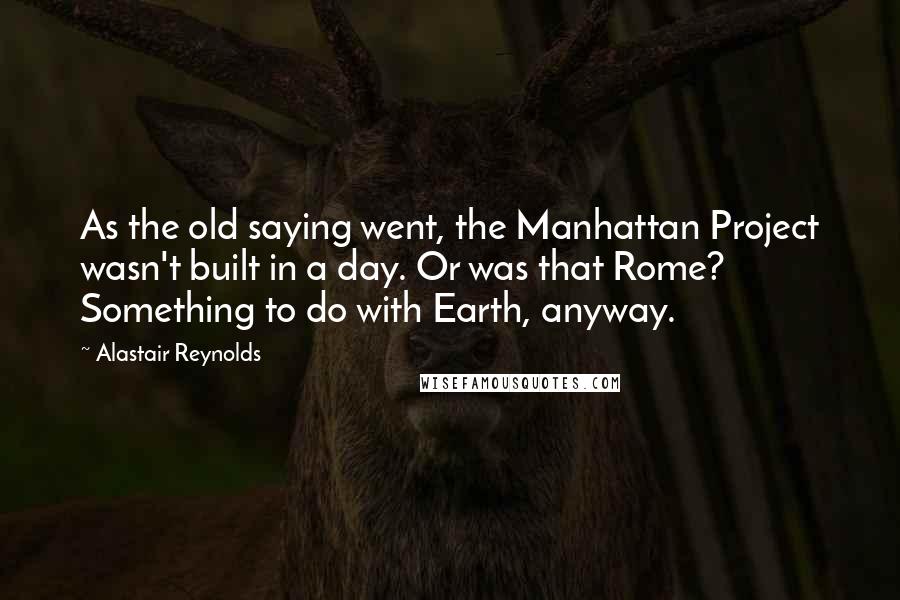 Alastair Reynolds Quotes: As the old saying went, the Manhattan Project wasn't built in a day. Or was that Rome? Something to do with Earth, anyway.