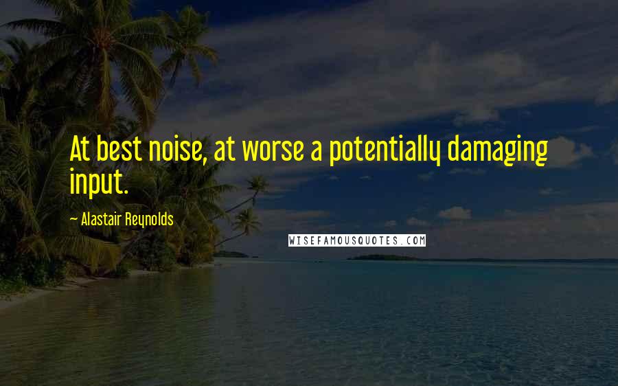 Alastair Reynolds Quotes: At best noise, at worse a potentially damaging input.