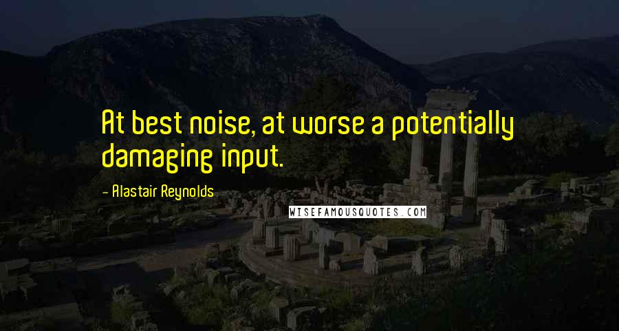 Alastair Reynolds Quotes: At best noise, at worse a potentially damaging input.