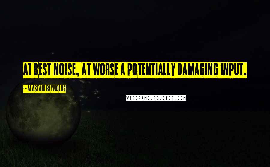 Alastair Reynolds Quotes: At best noise, at worse a potentially damaging input.