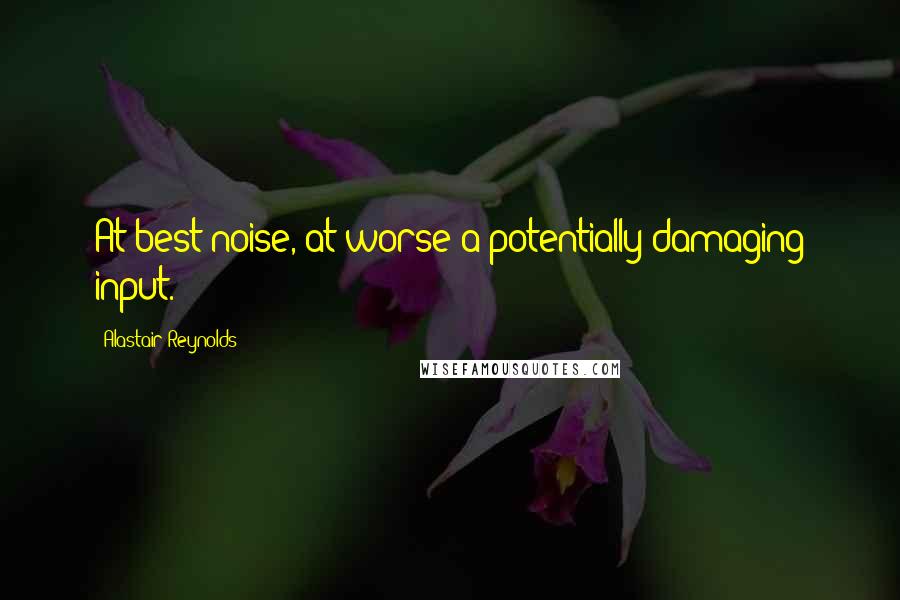 Alastair Reynolds Quotes: At best noise, at worse a potentially damaging input.