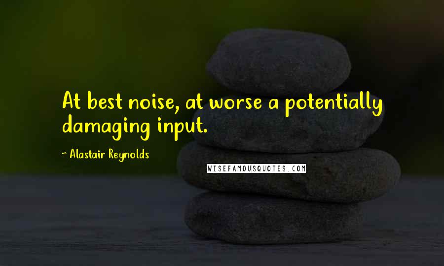 Alastair Reynolds Quotes: At best noise, at worse a potentially damaging input.