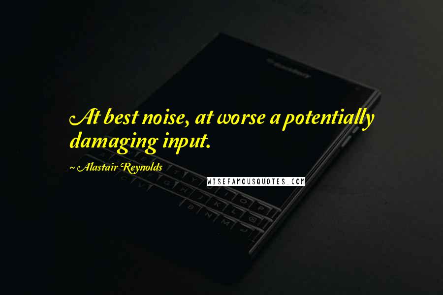 Alastair Reynolds Quotes: At best noise, at worse a potentially damaging input.