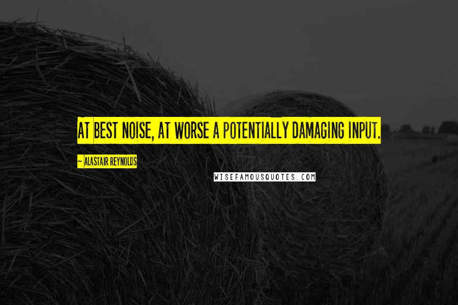 Alastair Reynolds Quotes: At best noise, at worse a potentially damaging input.