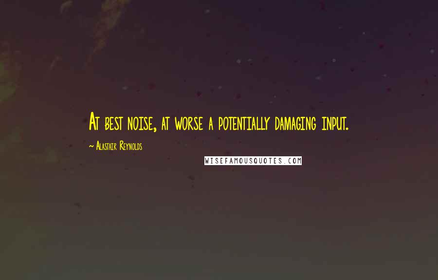 Alastair Reynolds Quotes: At best noise, at worse a potentially damaging input.