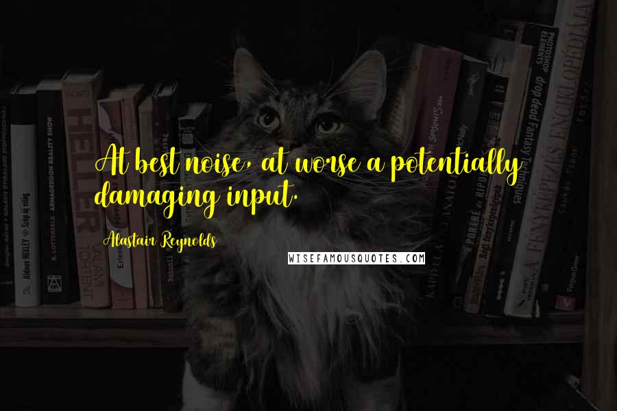 Alastair Reynolds Quotes: At best noise, at worse a potentially damaging input.